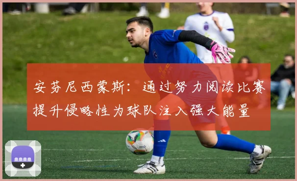 安芬尼西蒙斯：通过努力阅读比赛提升侵略性为球队注入强大能量