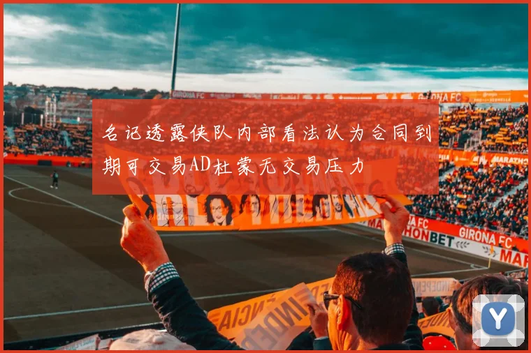 名记透露侠队内部看法认为合同到期可交易AD杜蒙无交易压力
