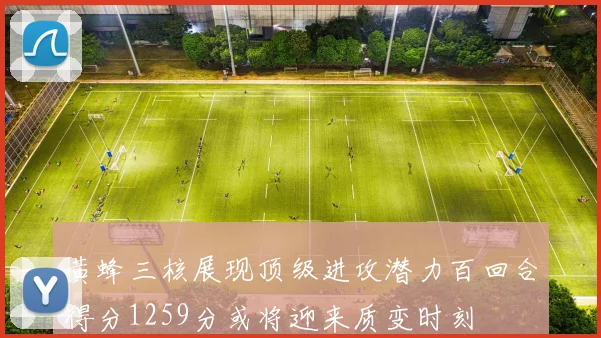 黄蜂三核展现顶级进攻潜力百回合得分1259分或将迎来质变时刻