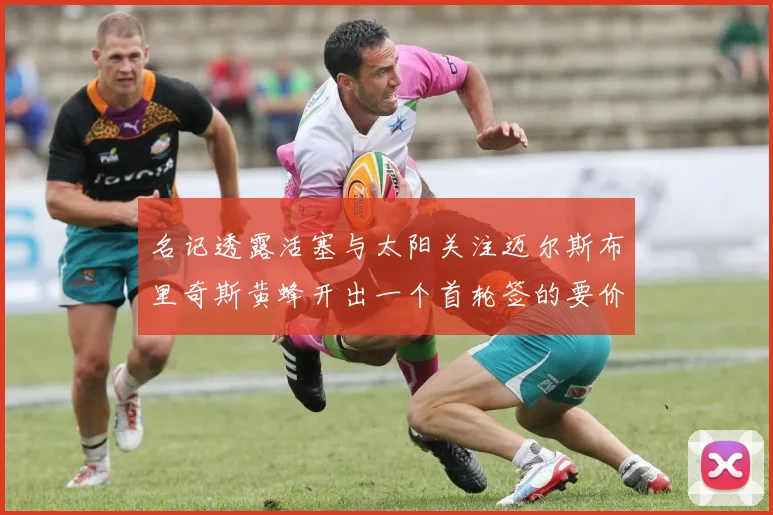 名记透露活塞与太阳关注迈尔斯布里奇斯黄蜂开出一个首轮签的要价