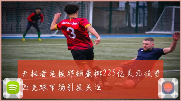 开拓者老板邓顿豪掷225亿美元投资匹克球市场引发关注