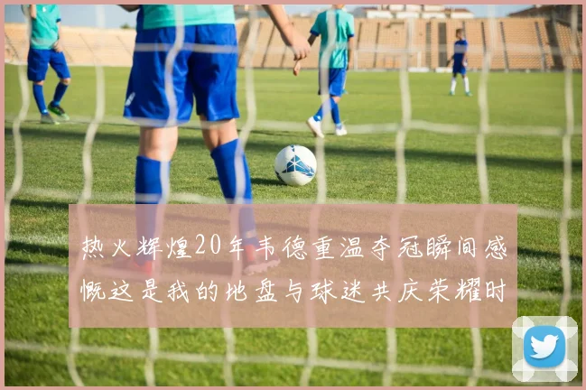热火辉煌20年韦德重温夺冠瞬间感慨这是我的地盘与球迷共庆荣耀时刻