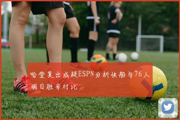 哈登复出成疑ESPN分析快船与76人明日胜率对比
