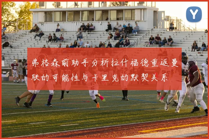 弗格森前助手分析拉什福德重返曼联的可能性与卡里克的默契关系