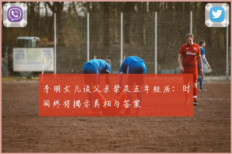 李明女儿谈父亲禁足五年经历：时间终将揭示真相与答案