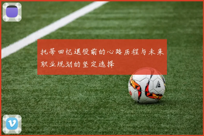 托蒂回忆退役前的心路历程与未来职业规划的坚定选择