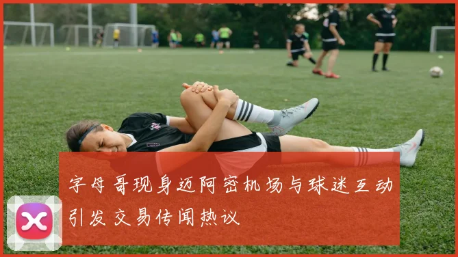 字母哥现身迈阿密机场与球迷互动引发交易传闻热议