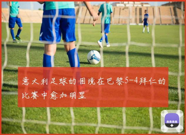 意大利足球的困境在巴黎5-4拜仁的比赛中愈加明显