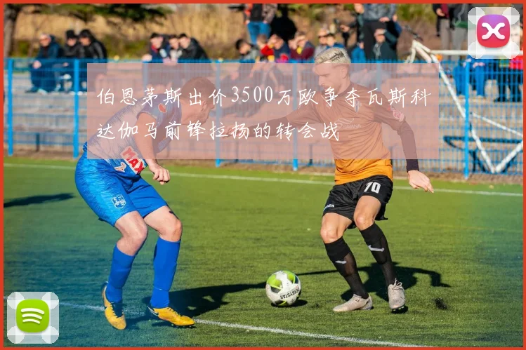 伯恩茅斯出价3500万欧争夺瓦斯科达伽马前锋拉扬的转会战