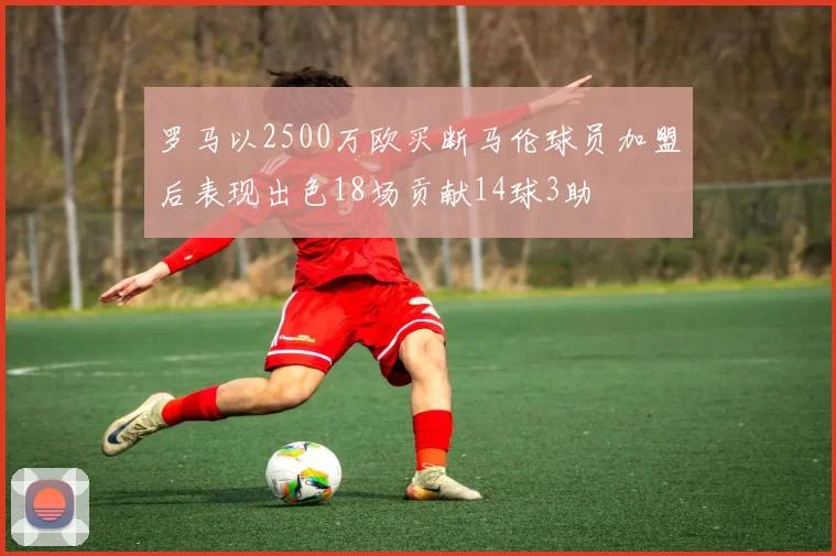 罗马以2500万欧买断马伦球员加盟后表现出色18场贡献14球3助