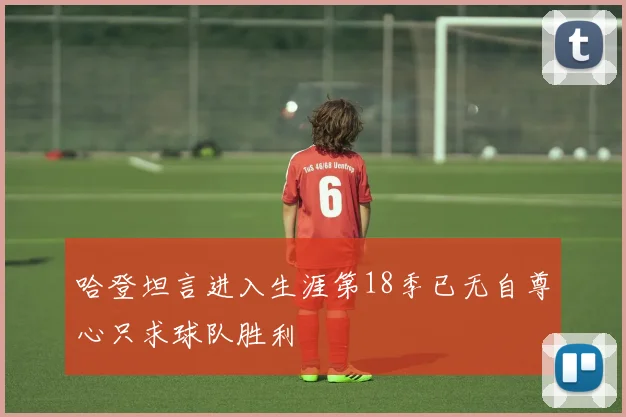 哈登坦言进入生涯第18季已无自尊心只求球队胜利