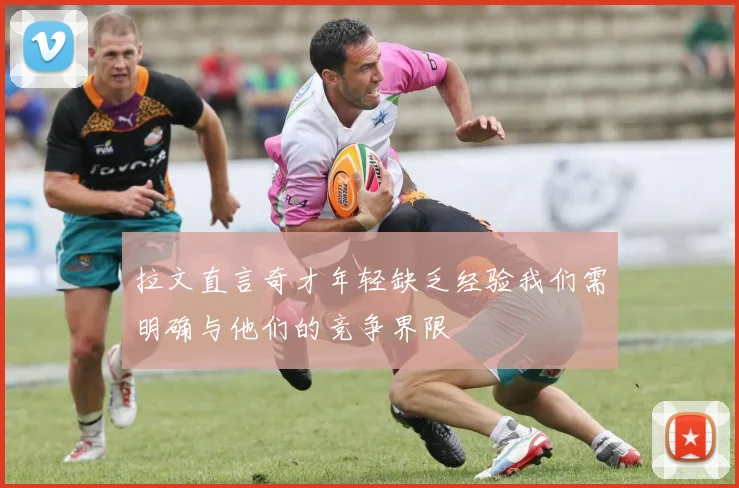 拉文直言奇才年轻缺乏经验我们需明确与他们的竞争界限