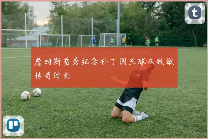詹姆斯首秀纪念补丁国王球衣致敬传奇时刻
