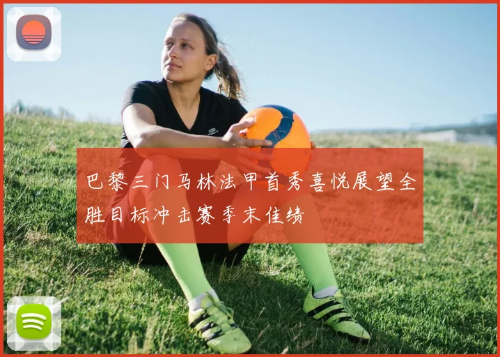 巴黎三门马林法甲首秀喜悦展望全胜目标冲击赛季末佳绩