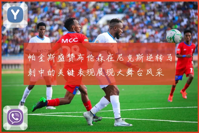 帕金斯盛赞布伦森在尼克斯逆转马刺中的关键表现展现大舞台风采
