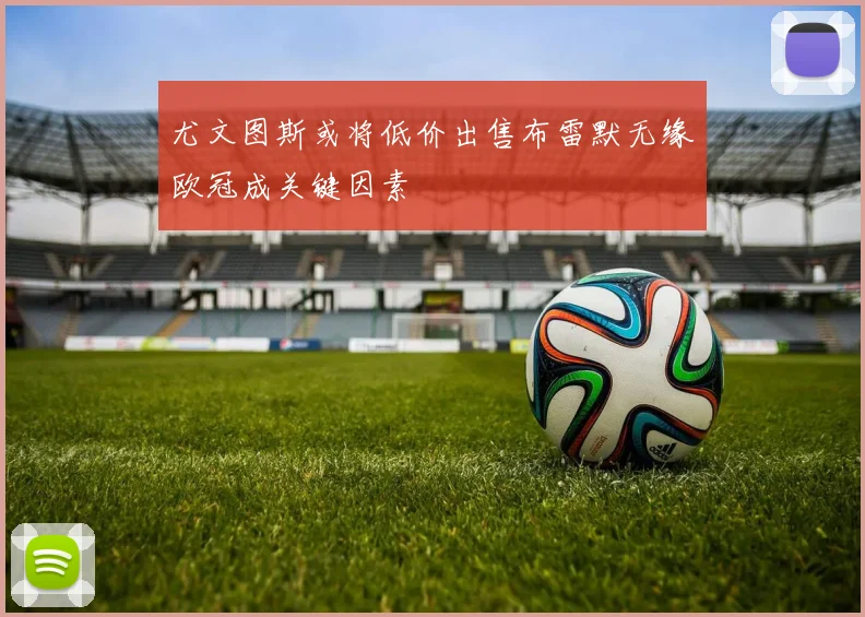 尤文图斯或将低价出售布雷默无缘欧冠成关键因素