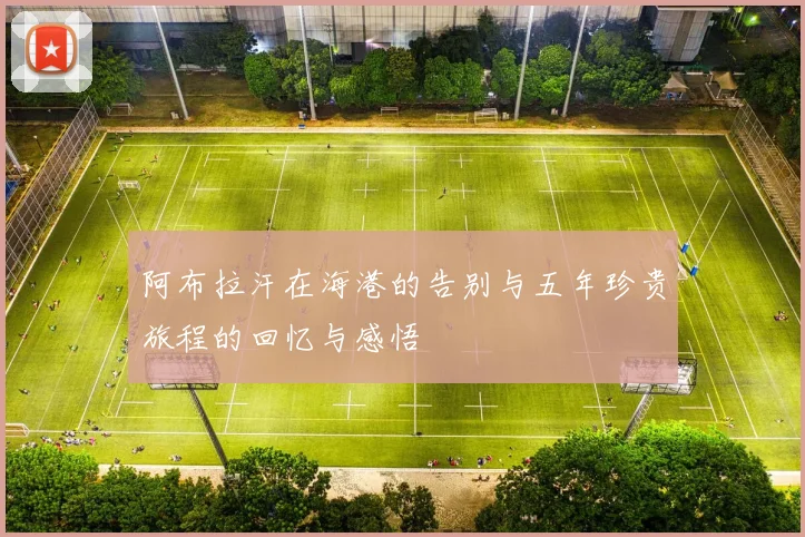 阿布拉汗在海港的告别与五年珍贵旅程的回忆与感悟