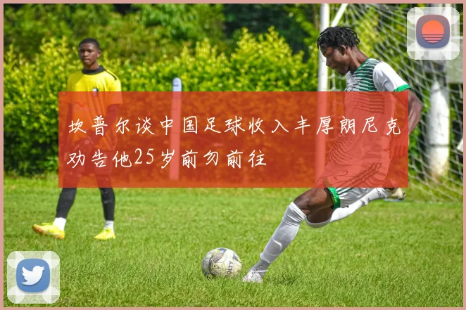 坎普尔谈中国足球收入丰厚朗尼克劝告他25岁前勿前往