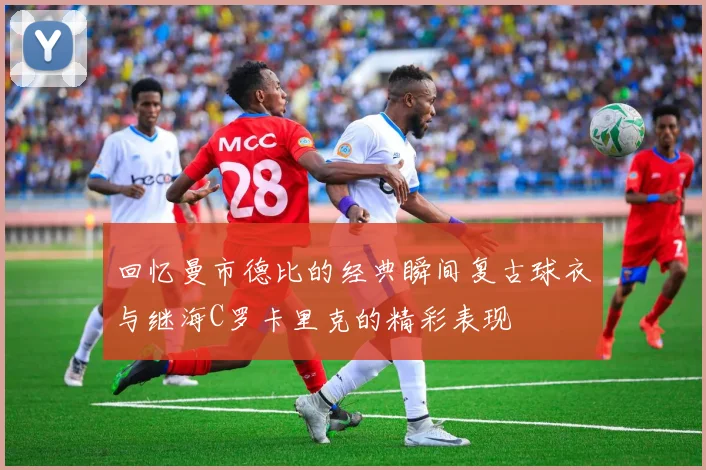 回忆曼市德比的经典瞬间复古球衣与继海C罗卡里克的精彩表现