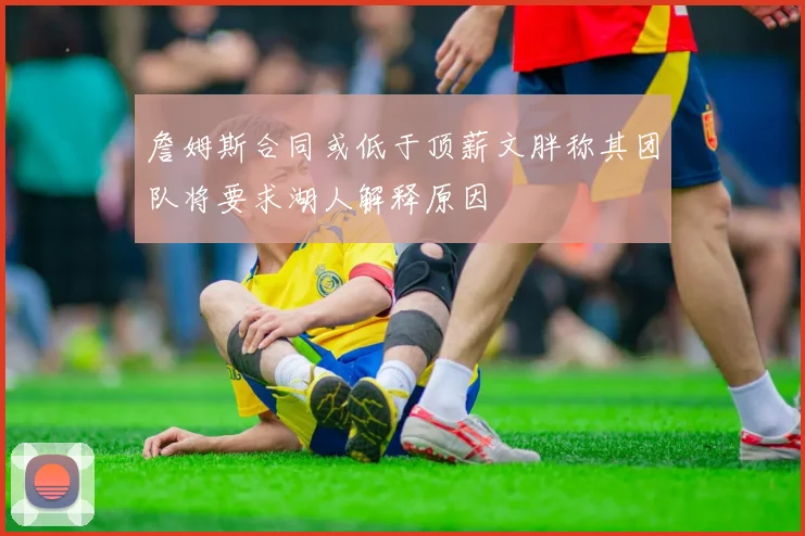 詹姆斯合同或低于顶薪文胖称其团队将要求湖人解释原因