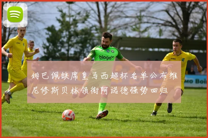 姆巴佩缺席皇马西超杯名单公布维尼修斯贝林领衔阿诺德强势回归