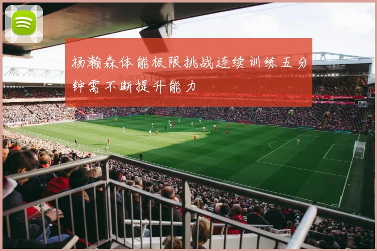 杨瀚森体能极限挑战连续训练五分钟需不断提升能力
