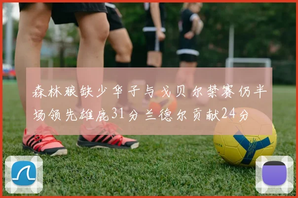 森林狼缺少华子与戈贝尔禁赛仍半场领先雄鹿31分兰德尔贡献24分