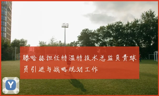 滕哈赫担任特温特技术总监负责球员引进与战略规划工作